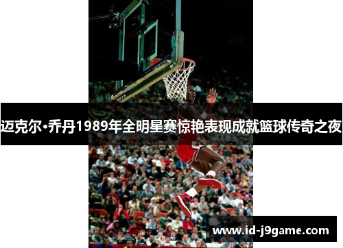 迈克尔·乔丹1989年全明星赛惊艳表现成就篮球传奇之夜