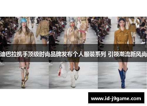 迪巴拉携手顶级时尚品牌发布个人服装系列 引领潮流新风尚