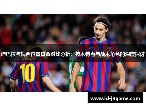 迪巴拉与梅西位置重叠对比分析：技术特点与战术角色的深度探讨