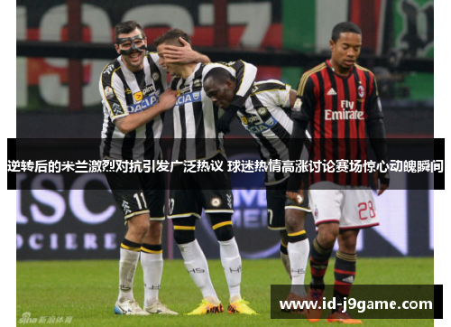 逆转后的米兰激烈对抗引发广泛热议 球迷热情高涨讨论赛场惊心动魄瞬间 逆转后的米兰激烈对抗引发广泛热议 球迷热情高涨讨论赛场惊心动魄瞬间