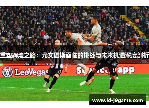 重塑辉煌之路：尤文图斯面临的挑战与未来机遇深度剖析