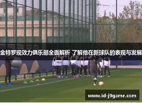 金特罗现效力俱乐部全面解析 了解他在新球队的表现与发展
