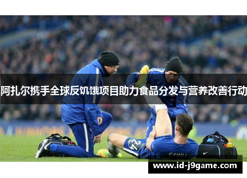 阿扎尔携手全球反饥饿项目助力食品分发与营养改善行动 阿扎尔携手全球反饥饿项目助力食品分发与营养改善行动