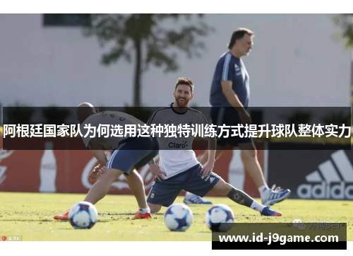 阿根廷国家队为何选用这种独特训练方式提升球队整体实力