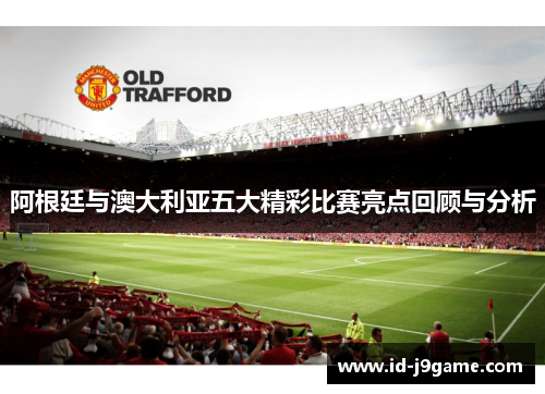 阿根廷与澳大利亚五大精彩比赛亮点回顾与分析 阿根廷与澳大利亚五大精彩比赛亮点回顾与分析