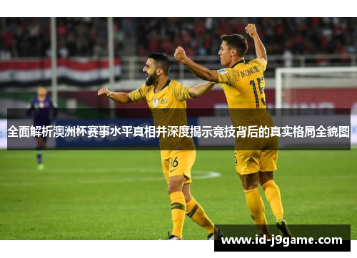 全面解析澳洲杯赛事水平真相并深度揭示竞技背后的真实格局全貌图 全面解析澳洲杯赛事水平真相并深度揭示竞技背后的真实格局全貌图