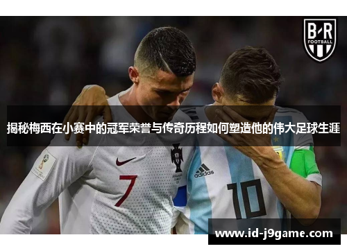 揭秘梅西在小赛中的冠军荣誉与传奇历程如何塑造他的伟大足球生涯 揭秘梅西在小赛中的冠军荣誉与传奇历程如何塑造他的伟大足球生涯
