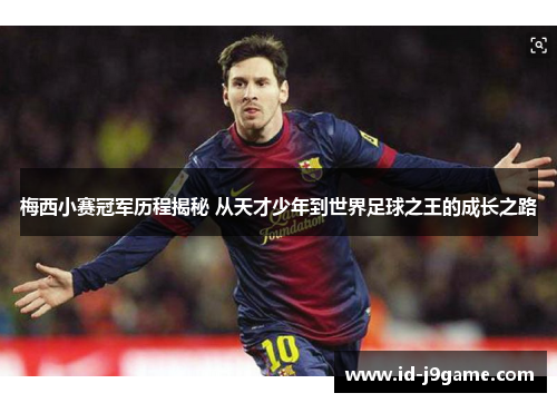 梅西小赛冠军历程揭秘 从天才少年到世界足球之王的成长之路