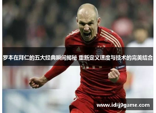 罗本在拜仁的五大经典瞬间揭秘 重新定义速度与技术的完美结合