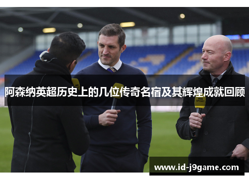 阿森纳英超历史上的几位传奇名宿及其辉煌成就回顾