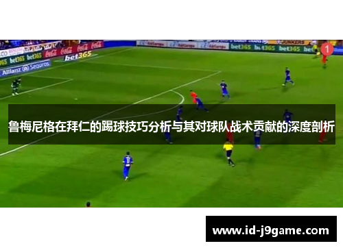 鲁梅尼格在拜仁的踢球技巧分析与其对球队战术贡献的深度剖析
