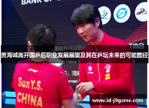 黄海诚离开国乒后职业发展展望及其在乒坛未来的可能路径