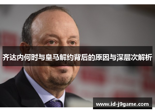 齐达内何时与皇马解约背后的原因与深层次解析