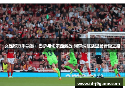 女足欧冠半决赛：巴萨与切尔西激战 阿森纳挑战里昂晋级之路