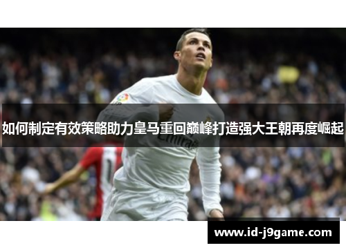 如何制定有效策略助力皇马重回巅峰打造强大王朝再度崛起 如何制定有效策略助力皇马重回巅峰打造强大王朝再度崛起