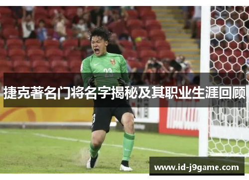 捷克著名门将名字揭秘及其职业生涯回顾