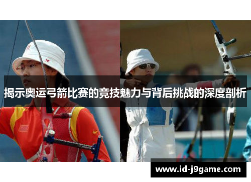 揭示奥运弓箭比赛的竞技魅力与背后挑战的深度剖析