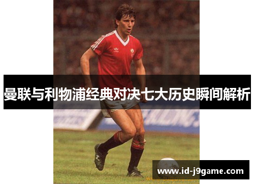 曼联与利物浦经典对决七大历史瞬间解析