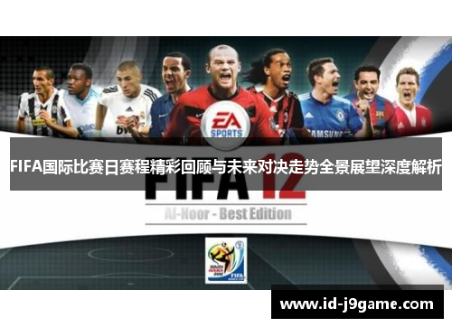 FIFA国际比赛日赛程精彩回顾与未来对决走势全景展望深度解析
