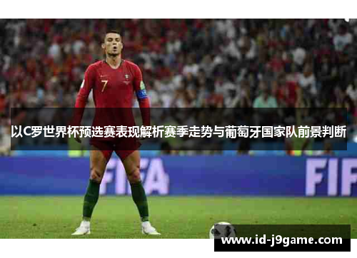 以C罗世界杯预选赛表现解析赛季走势与葡萄牙国家队前景判断