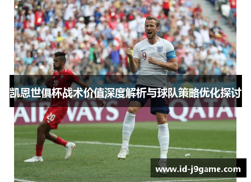 凯恩世俱杯战术价值深度解析与球队策略优化探讨