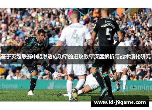 基于英超联赛中路渗透成功率的进攻效率深度解析与战术演化研究