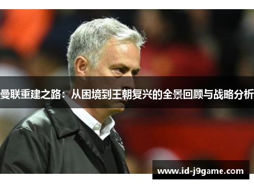 曼联重建之路：从困境到王朝复兴的全景回顾与战略分析