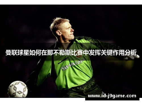 曼联球星如何在那不勒斯比赛中发挥关键作用分析