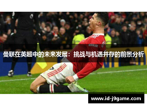 曼联在英超中的未来发展：挑战与机遇并存的前景分析
