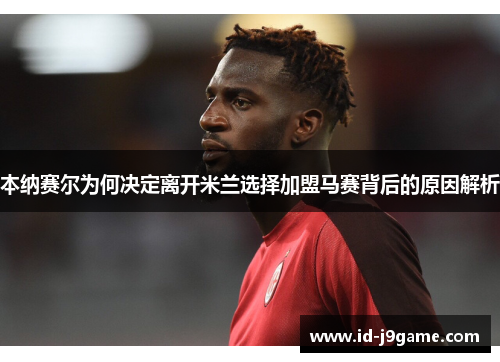 本纳赛尔为何决定离开米兰选择加盟马赛背后的原因解析