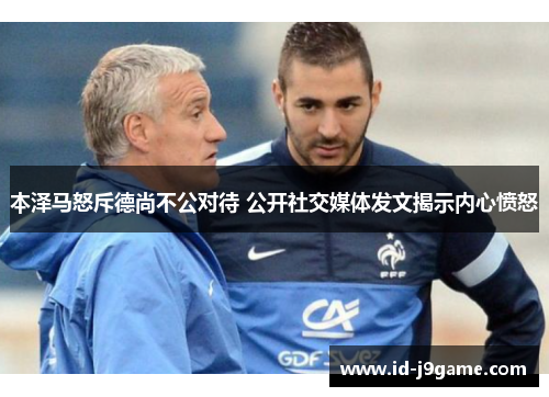 本泽马怒斥德尚不公对待 公开社交媒体发文揭示内心愤怒