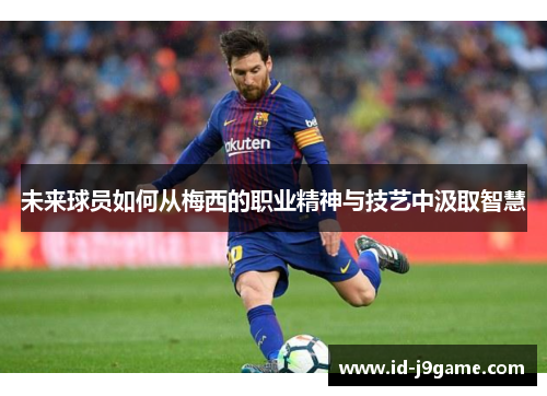 未来球员如何从梅西的职业精神与技艺中汲取智慧