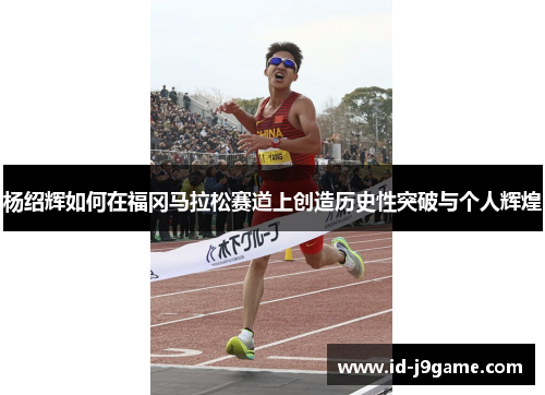 杨绍辉如何在福冈马拉松赛道上创造历史性突破与个人辉煌