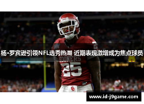 杨·罗宾逊引领NFL选秀热潮 近期表现激增成为焦点球员