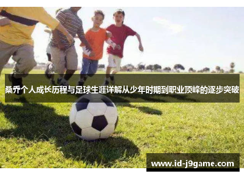 桑乔个人成长历程与足球生涯详解从少年时期到职业顶峰的逐步突破