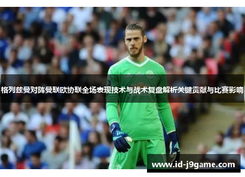 格列兹曼对阵曼联欧协联全场表现技术与战术复盘解析关键贡献与比赛影响