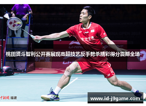 桃田贤斗智利公开赛展现高超技艺反手劈杀精彩得分震撼全场