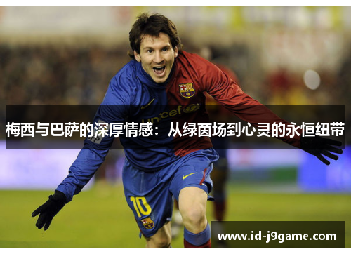 梅西与巴萨的深厚情感：从绿茵场到心灵的永恒纽带