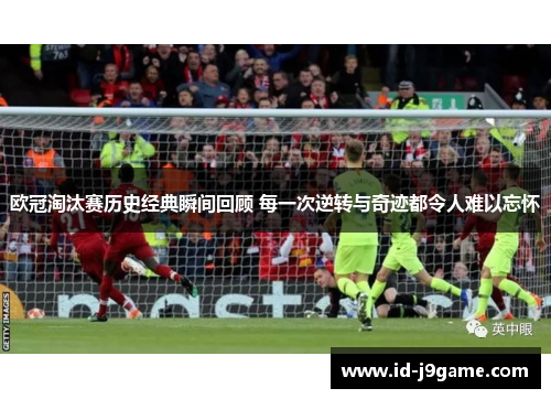 欧冠淘汰赛历史经典瞬间回顾 每一次逆转与奇迹都令人难以忘怀 欧冠淘汰赛历史经典瞬间回顾 每一次逆转与奇迹都令人难以忘怀