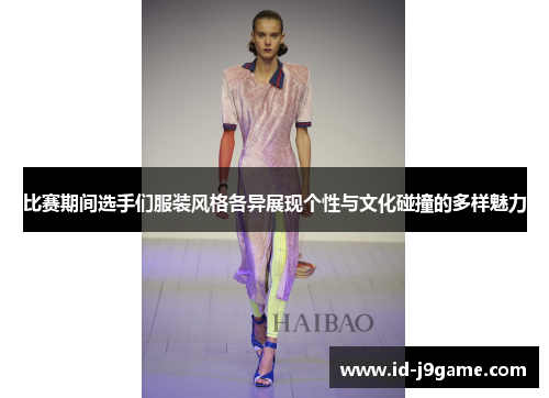 比赛期间选手们服装风格各异展现个性与文化碰撞的多样魅力