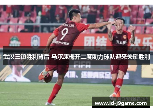 武汉三镇胜利背后 马尔康梅开二度助力球队迎来关键胜利
