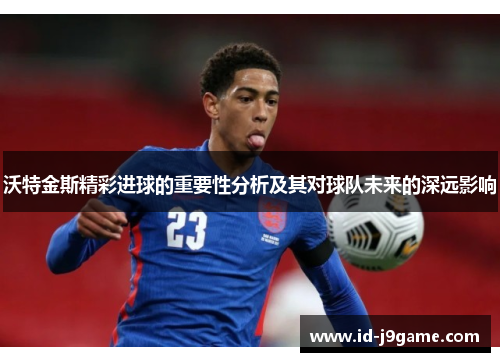 沃特金斯精彩进球的重要性分析及其对球队未来的深远影响