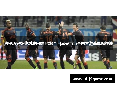 法甲历史经典对决回顾 巴黎圣日耳曼与马赛四大激战再现辉煌