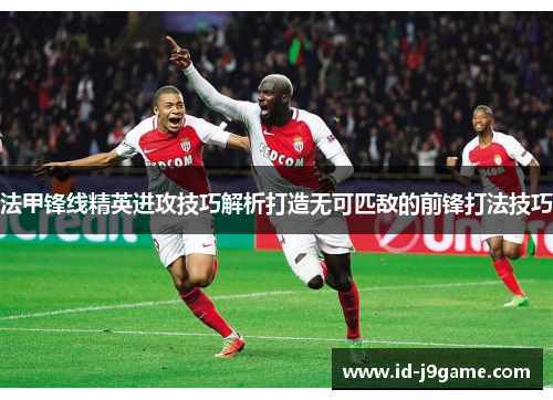 法甲锋线精英进攻技巧解析打造无可匹敌的前锋打法技巧 法甲锋线精英进攻技巧解析打造无可匹敌的前锋打法技巧