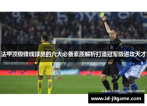 法甲顶级锋线球员的六大必备素质解析打造冠军级进攻天才