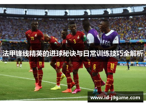 法甲锋线精英的进球秘诀与日常训练技巧全解析