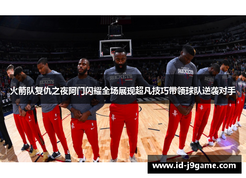 火箭队复仇之夜阿门闪耀全场展现超凡技巧带领球队逆袭对手
