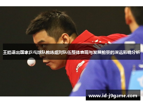 王皓退出国家乒乓球队教练组对队伍整体表现与发展前景的深远影响分析