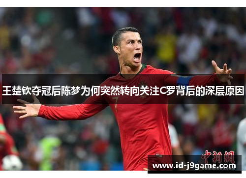 王楚钦夺冠后陈梦为何突然转向关注C罗背后的深层原因