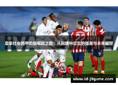 皇家社会西甲劲旅崛起之路：从困境中走出的强者与未来展望